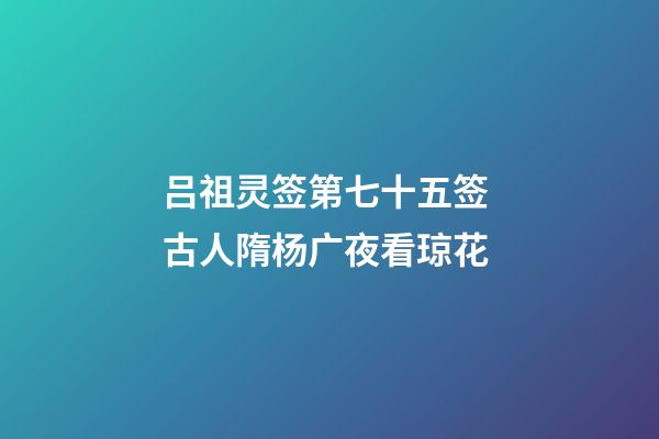 吕祖灵签第七十五签 古人隋杨广夜看琼花